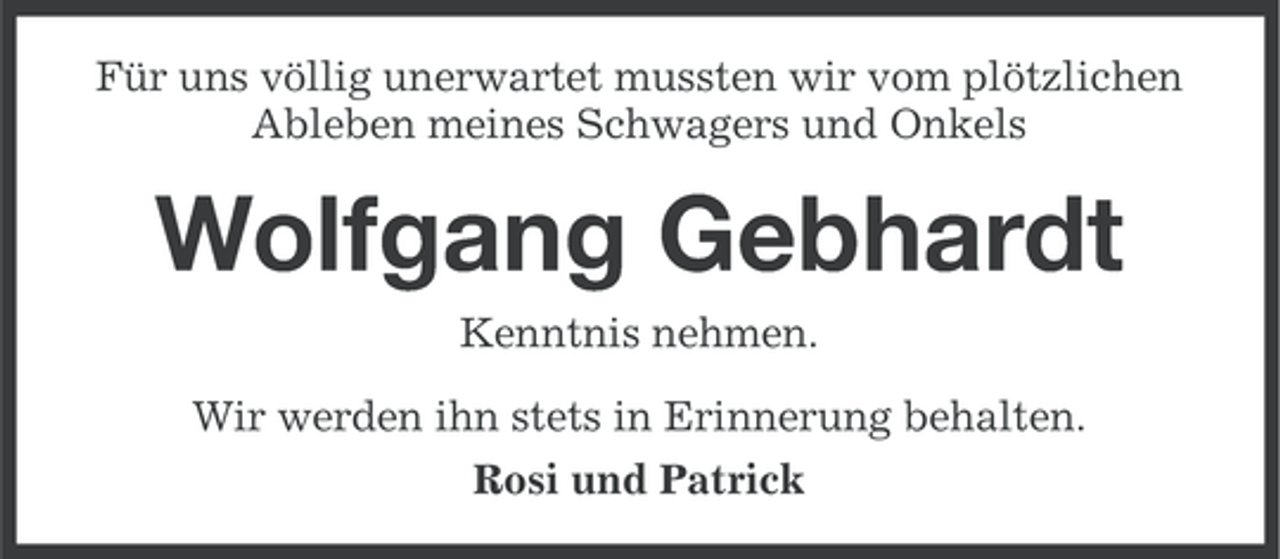 <p>Für uns völlig unerwartet mussten wir vom plötzlichen<br />Ableben meines Schwagers und Onkels</p><p>Wolfgang Gebhardt<br />Kenntnis nehmen.<br />Wir werden ihn stets in Erinnerung behalten.<br />Rosi und Patrick</p>