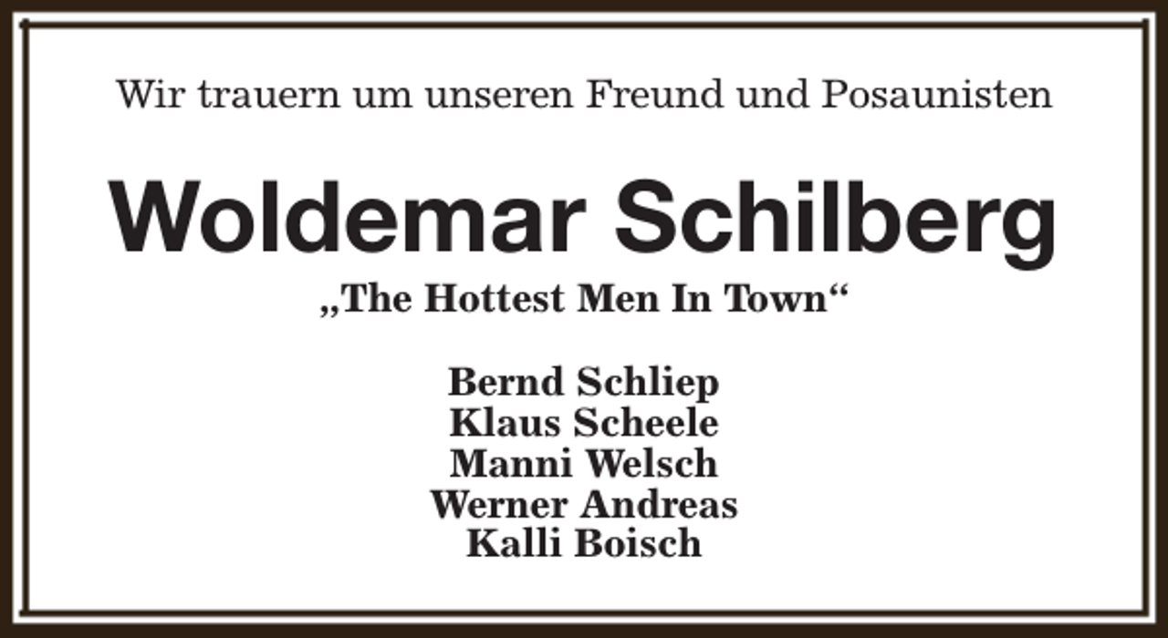 <p>Wir trauern um unseren Freund und Posaunisten</p><p>Woldemar Schilberg<br />„The Hottest Men In Town“<br />Bernd Schliep<br />Klaus Scheele<br />Manni Welsch<br />Werner Andreas<br />Kalli Boisch</p>