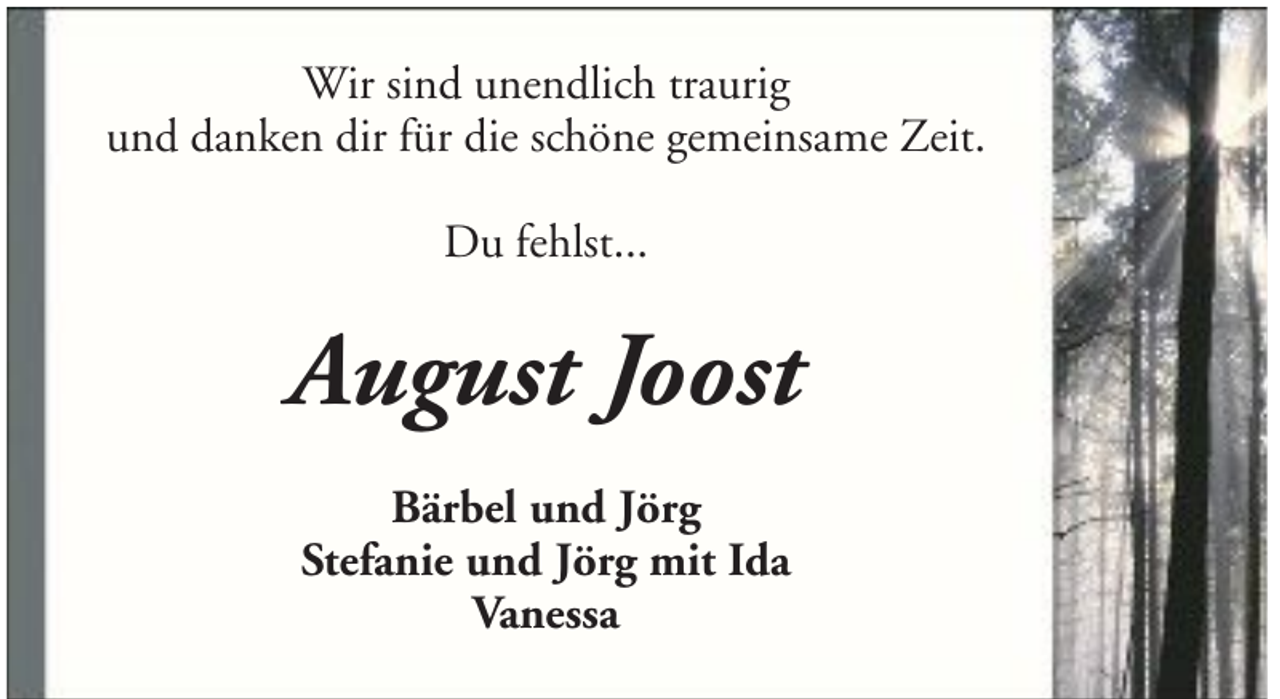 <p>Wir sind unendlich traurig<br />und danken dir für die schöne gemeinsame Zeit.<br />Du fehlst...</p><p>August Joost<br />Bärbel und Jörg<br />Stefanie und Jörg mit Ida<br />Vanessa</p>