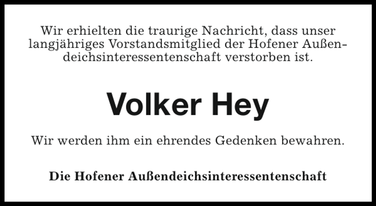 <p>Wir erhielten die traurige Nachricht, dass unser<br />langjähriges Vorstandsmitglied der Hofener Außendeichsinteressentenschaft verstorben ist.</p><p>Volker Hey<br />Wir werden ihm ein ehrendes Gedenken bewahren.<br />Die Hofener Außendeichsinteressentenschaft</p>