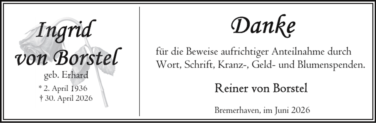 <p>geb. Erhard<br />* 2. April 1936<br />† 30. April 2026</p>
<p>für die Beweise aufrichtiger Anteilnahme durch<br />Wort, Schrift, Kranz-, Geld- und Blumenspenden.</p>
<p>Bremerhaven, im Juni 2026</p>