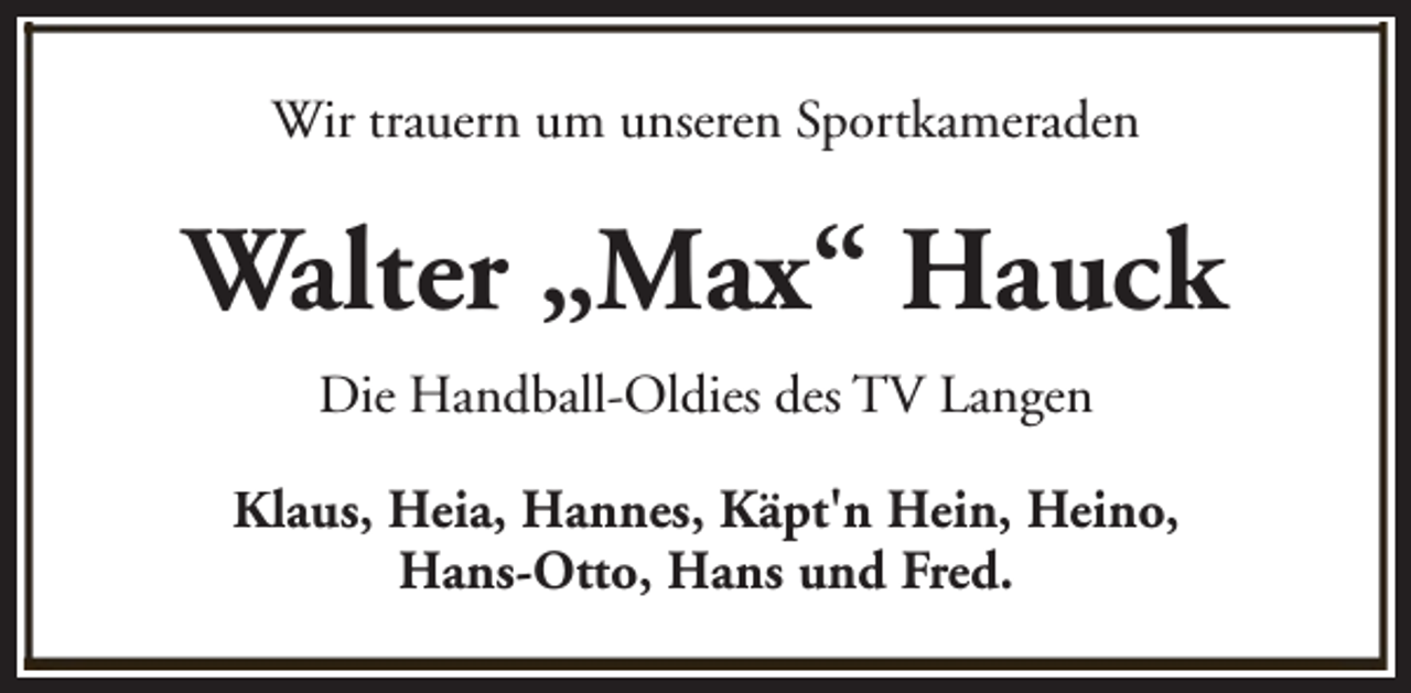 <p>Wir trauern um unseren Sportkameraden</p><p>Walter „Max“ Hauck<br />Die Handball-Oldies des TV Langen<br />Klaus, Heia, Hannes, Käpt'n Hein, Heino,<br />Hans-Otto, Hans und Fred.</p>