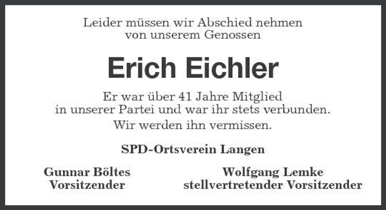 <p>Leider müssen wir Abschied nehmen von unserem Genossen</p><p>Erich Eichler<br />Er war über 41 Jahre Mitglied in unserer Partei und war ihr stets verbunden. Wir werden ihn vermissen. SPD-Ortsverein Langen Gunnar Böltes Vorsitzender Wolfgang Lemke stellvertretender Vorsitzender</p>