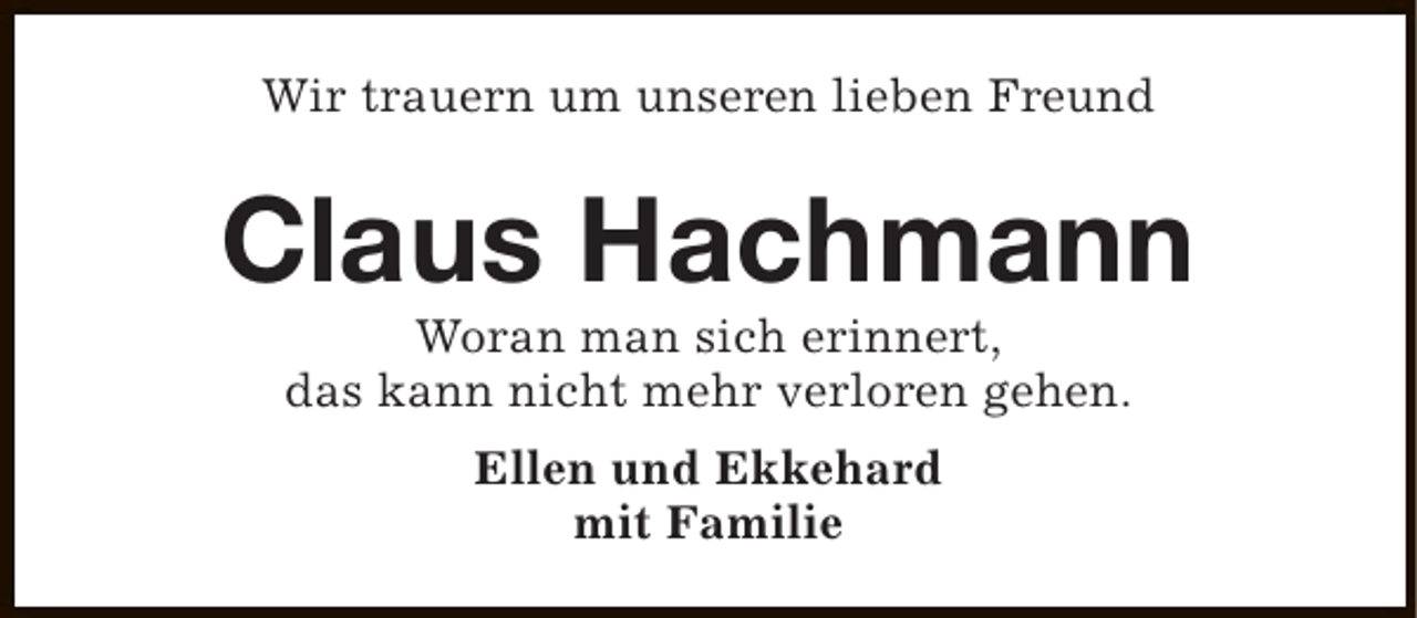 <p>Wir trauern um unseren lieben Freund</p><p>Claus Hachmann<br />Woran man sich erinnert,<br />das kann nicht mehr verloren gehen.<br />Ellen und Ekkehard<br />mit Familie</p>