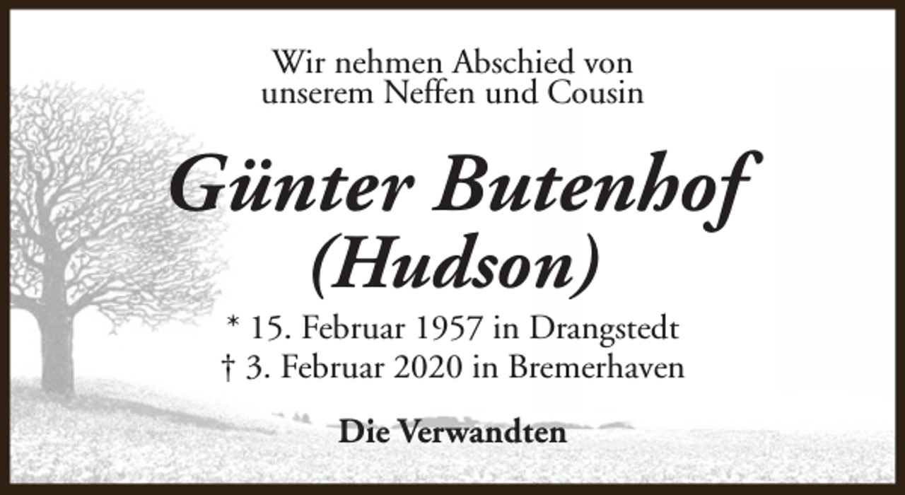<p>Wir nehmen Abschied von<br />unserem Neffen und Cousin</p><p>Günter Butenhof<br />(Hudson)</p><p>* 15. Februar 1957 in Drangstedt<br />† 3. Februar 2020 in Bremerhaven<br />Die Verwandten</p>
