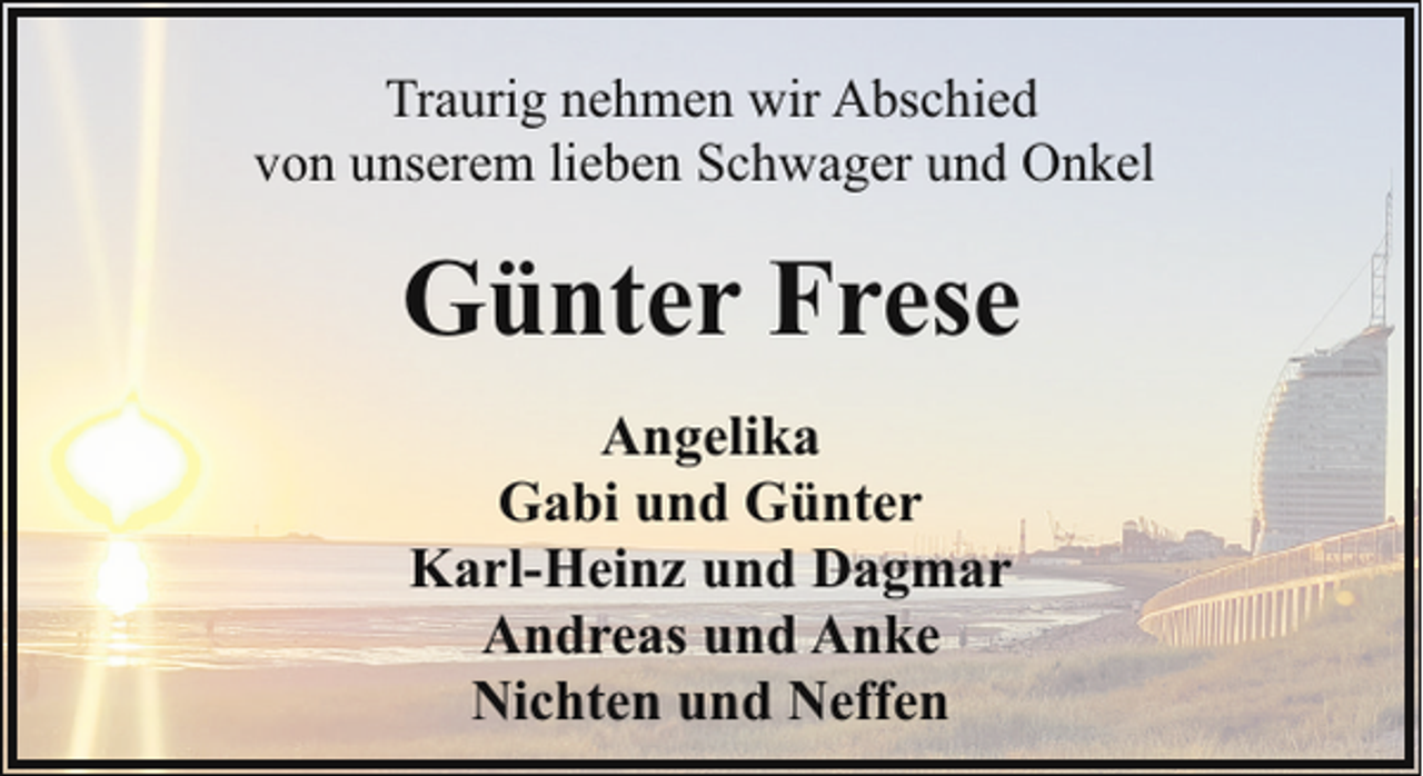 <p>Traurig nehmen wir Abschied<br />von unserem lieben Schwager und Onkel</p><p>Günter Frese<br />Angelika<br />Gabi und Günter<br />Karl-Heinz und Dagmar<br />Andreas und Anke<br />Nichten und Neffen</p>