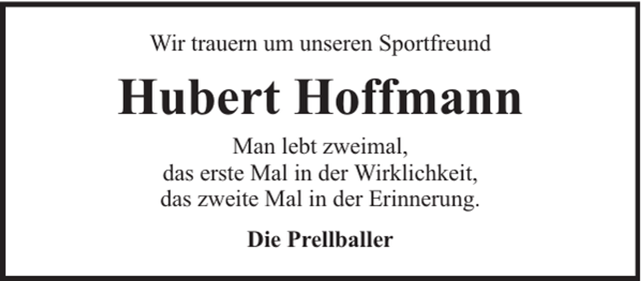 <p>Wir trauern um unseren Sportfreund</p><p>Hubert Hoffmann<br />Man lebt zweimal,<br />das erste Mal in der Wirklichkeit,<br />das zweite Mal in der Erinnerung.<br />Die Prellballer</p>