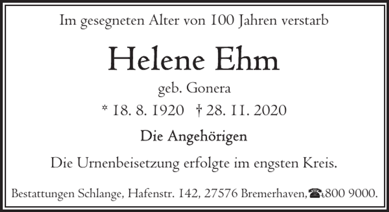 <p>Im gesegneten Alter von 100 Jahren verstarb</p><p>geb. Gonera<br />* 18. 8. 1920 † 28. 11. 2020<br />Die Urnenbeisetzung erfolgte im engsten Kreis.<br />Bestattungen Schlange, Hafenstr. 142, 27576 Bremerhaven,</p><p>800 9000.</p>