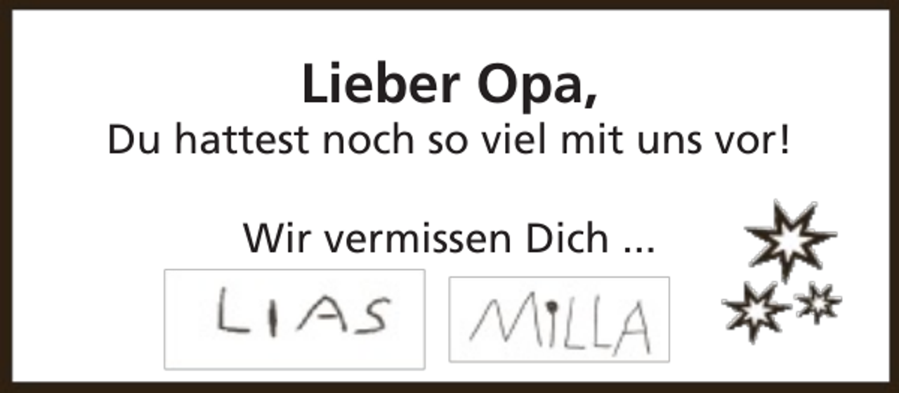 <p>Lieber Opa,</p><p>Du hattest noch so viel mit uns vor!<br />Wir vermissen Dich ...</p>