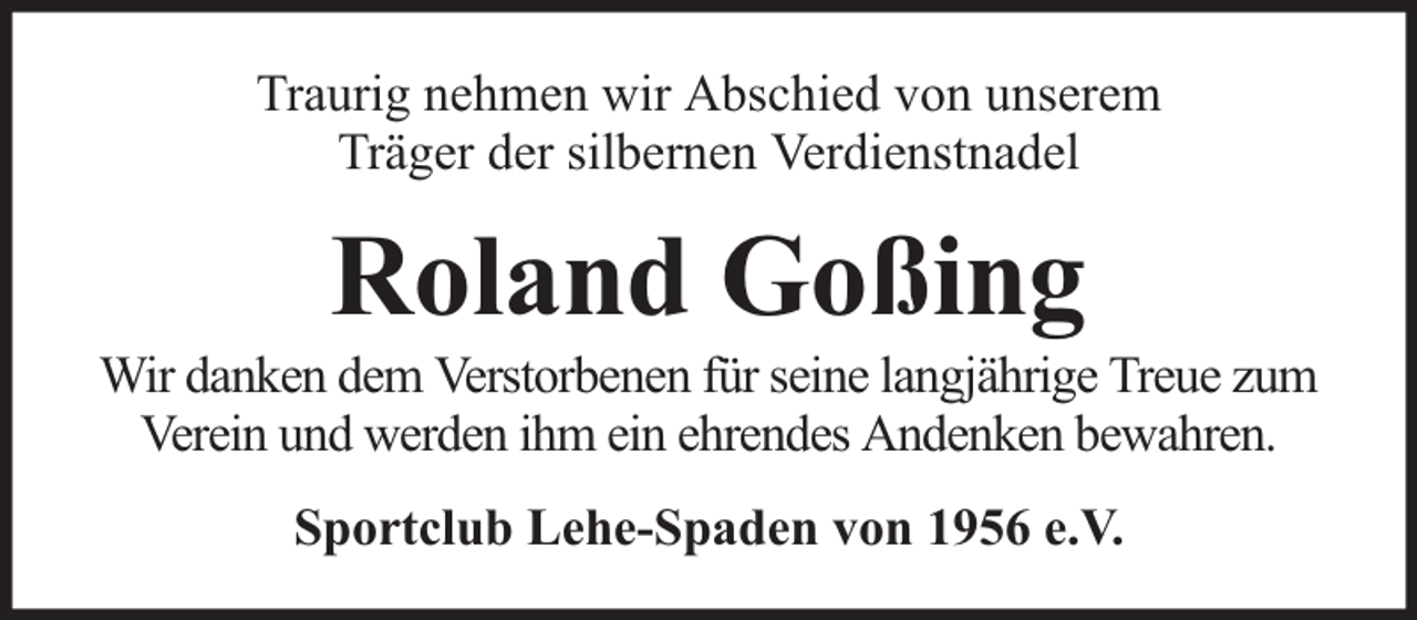 <p>Traurig nehmen wir Abschied von unserem<br />Träger der silbernen Verdienstnadel</p><p>Roland Goßing</p><p>Wir danken dem Verstorbenen für seine langjährige Treue zum<br />Verein und werden ihm ein ehrendes Andenken bewahren.<br />Sportclub Lehe-Spaden von 1956 e.V.</p>