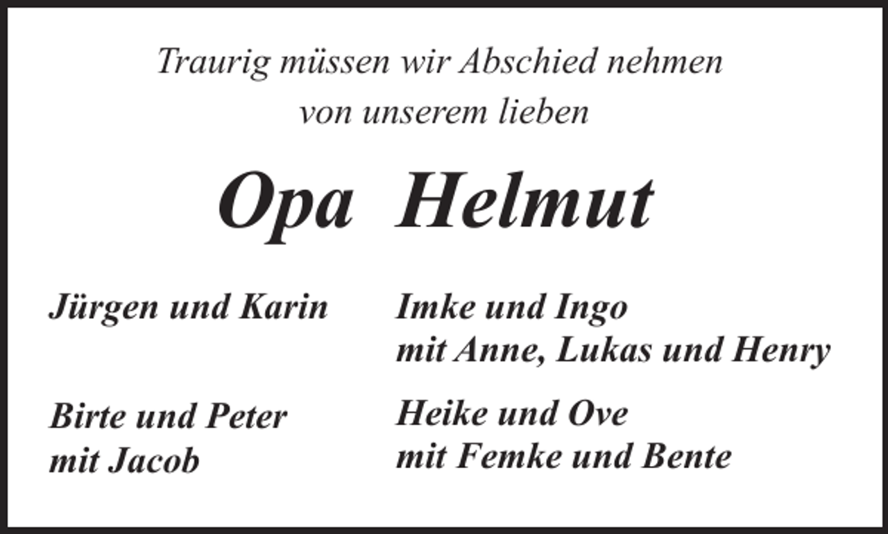 <p>Traurig müssen wir Abschied nehmen<br />von unserem lieben</p><p>Opa Helmut<br />Jürgen und Karin</p><p>Imke und Ingo<br />mit Anne, Lukas und Henry</p><p>Birte und Peter<br />mit Jacob</p><p>Heike und Ove<br />mit Femke und Bente</p>