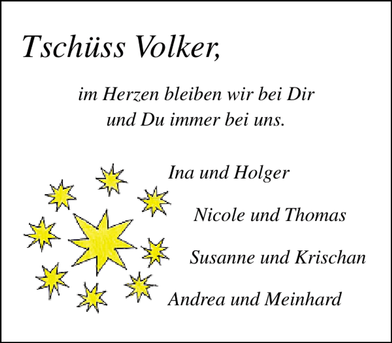 <p>Tschüss Volker,<br />im Herzen bleiben wir bei Dir<br />und Du immer bei uns.<br />Ina und Holger<br />Nicole und Thomas<br />Susanne und Krischan<br />Andrea und Meinhard</p>