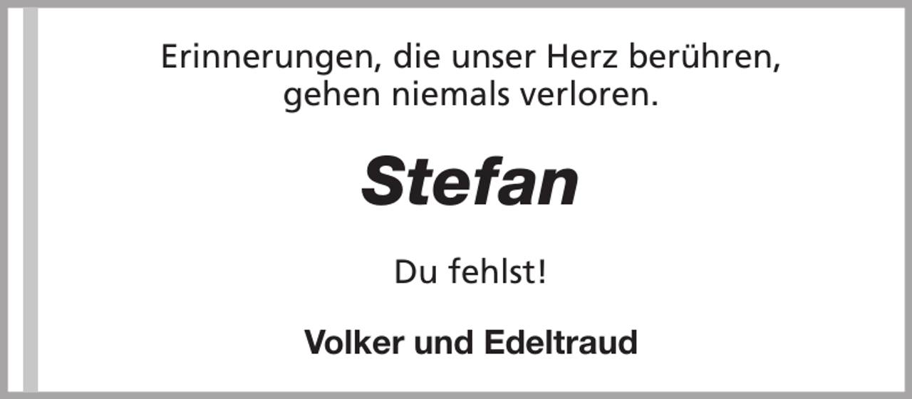 <p>Erinnerungen, die unser Herz berühren,<br />gehen niemals verloren.</p><p>Stefan<br />Du fehlst!<br />Volker und Edeltraud</p>