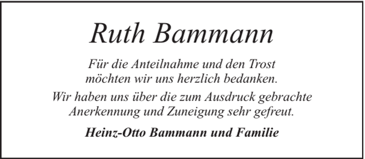 <p>Ruth Bammann<br />Für die Anteilnahme und den Trost<br />möchten wir uns herzlich bedanken.<br />Wir haben uns über die zum Ausdruck gebrachte<br />Anerkennung und Zuneigung sehr gefreut.<br />Heinz-Otto Bammann und Familie</p>