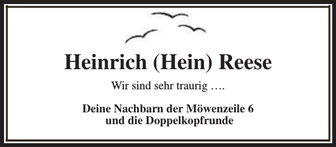 <p>Heinrich (Hein) Reese<br />Wir sind sehr traurig ….<br />Deine Nachbarn der Möwenzeile 6<br />und die Doppelkopfrunde</p>