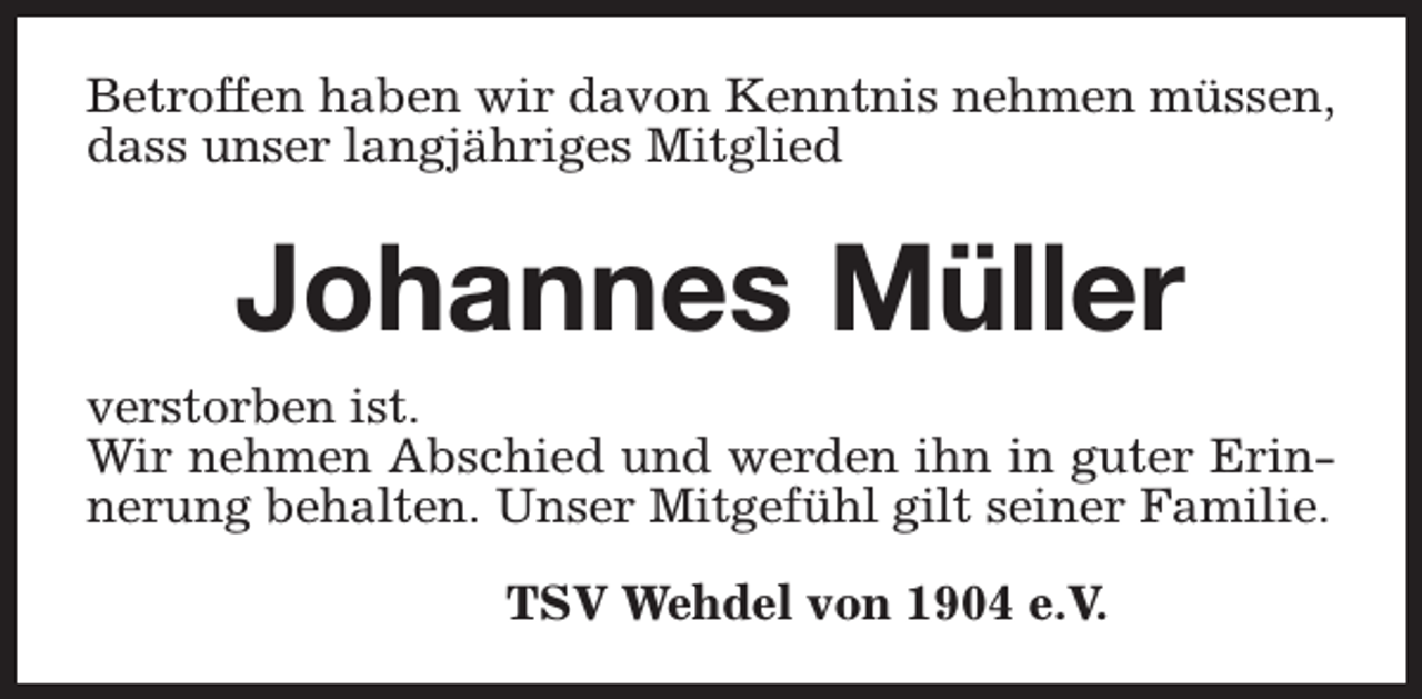 <p>Betroffen haben wir davon Kenntnis nehmen müssen,<br />dass unser langjähriges Mitglied</p><p>Johannes Müller<br />verstorben ist.<br />Wir nehmen Abschied und werden ihn in guter Erinnerung behalten. Unser Mitgefühl gilt seiner Familie.<br />TSV Wehdel von 1904 e.V.</p>