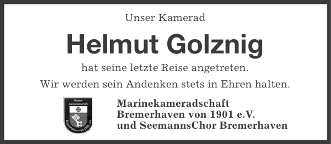 <p>Unser Kamerad</p><p>Helmut Golznig<br />hat seine letzte Reise angetreten.<br />Wir werden sein Andenken stets in Ehren halten.<br />Marinekameradschaft<br />Bremerhaven von 1901 e.V.<br />und SeemannsChor Bremerhaven</p>