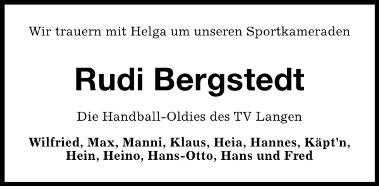 <p>Wir trauern mit Helga um unseren Sportkameraden</p><p>Rudi Bergstedt<br />Die Handball-Oldies des TV Langen<br />Wilfried, Max, Manni, Klaus, Heia, Hannes, Käpt'n,<br />Hein, Heino, Hans-Otto, Hans und Fred</p>