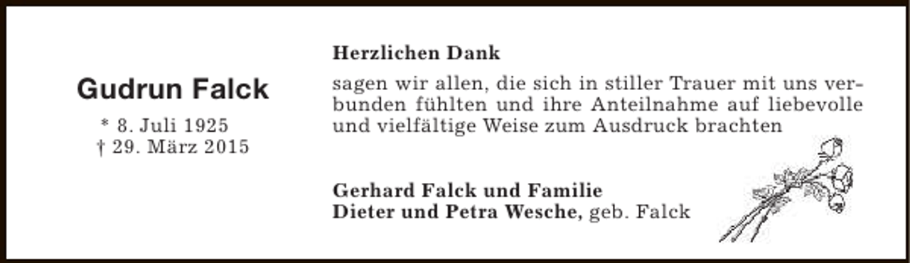 <p>Gudrun Falck<br />* 8. Juli 1925<br />† 29. März 2015</p><p>Herzlichen Dank<br />sagen wir allen, die sich in stiller Trauer mit uns verbunden fühlten und ihre Anteilnahme auf liebevolle<br />und vielfältige Weise zum Ausdruck brachten<br />Gerhard Falck und Familie<br />Dieter und Petra Wesche, geb. Falck</p>