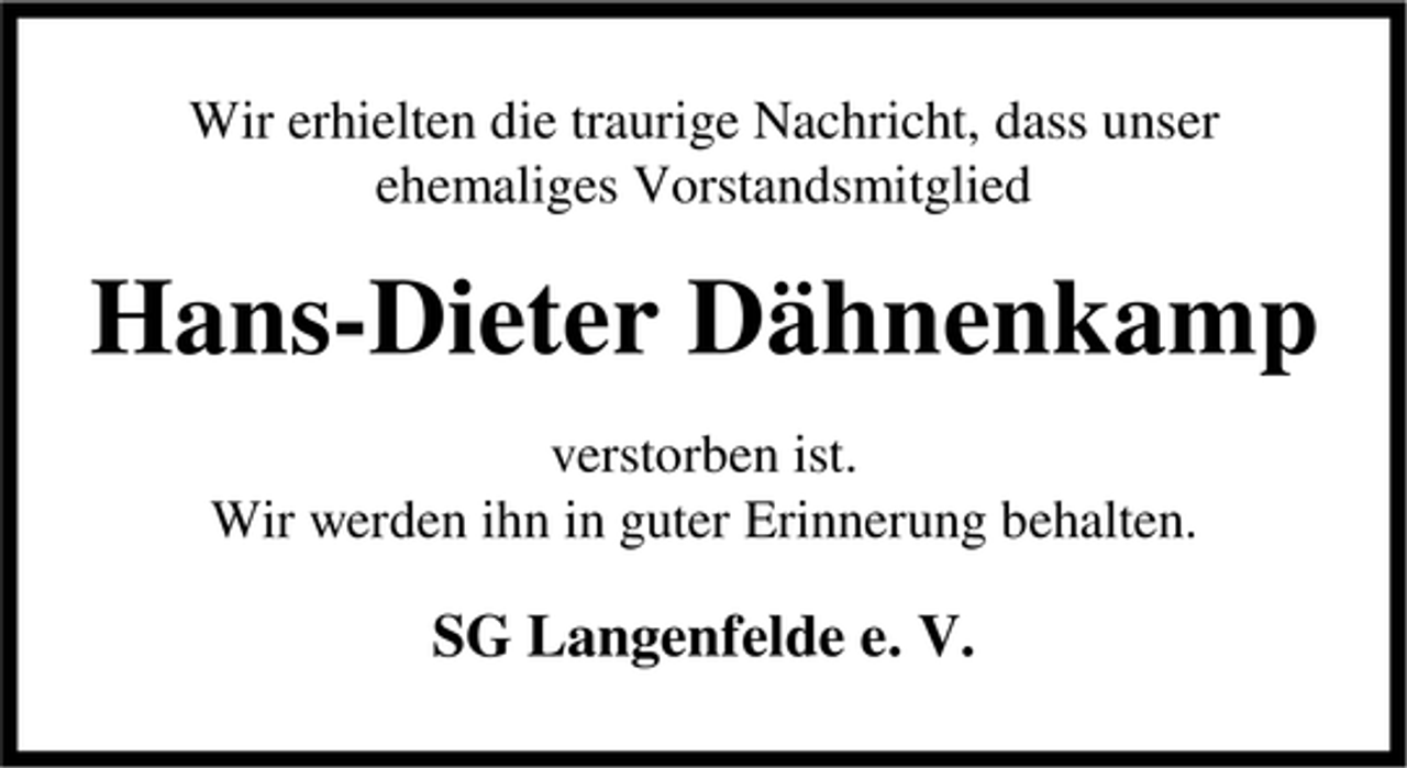 <p>Wir erhielten die traurige Nachricht, dass unser<br />ehemaliges Vorstandsmitglied</p><p>Hans-Dieter Dähnenkamp<br />verstorben ist.<br />Wir werden ihn in guter Erinnerung behalten.</p><p>SG Langenfelde e. V.</p>