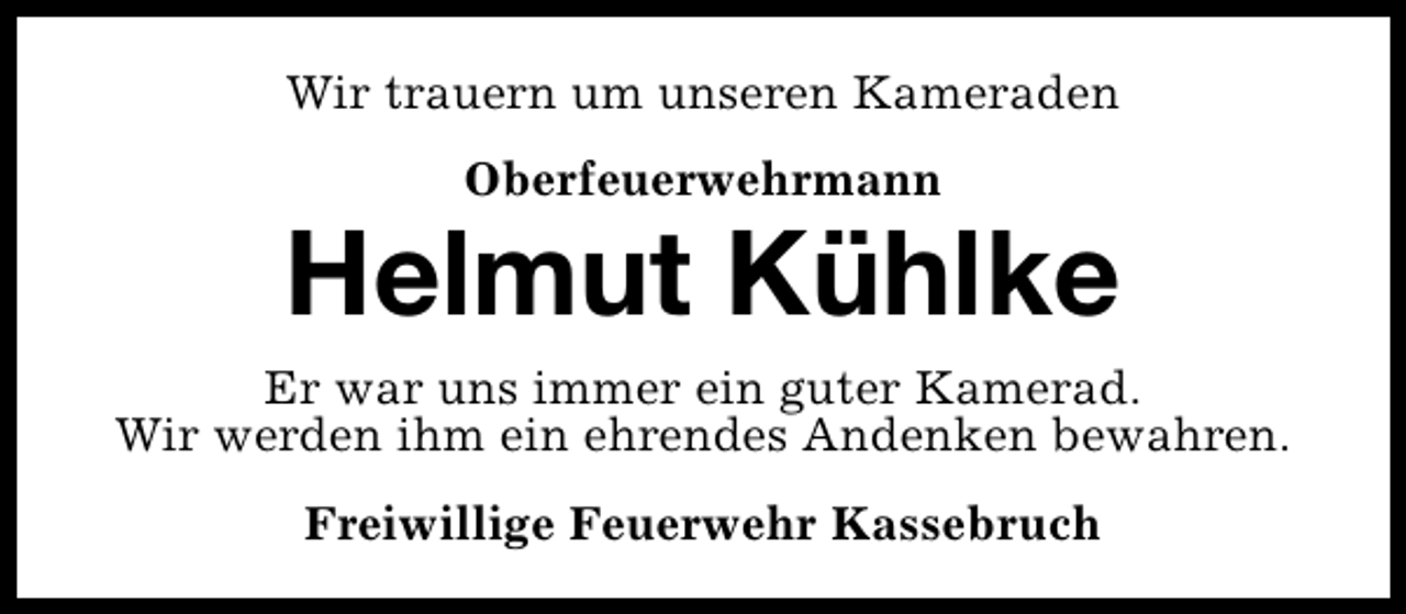 <p>Wir trauern um unseren Kameraden<br />Oberfeuerwehrmann</p><p>Helmut Kühlke</p><p>Er war uns immer ein guter Kamerad.<br />Wir werden ihm ein ehrendes Andenken bewahren.<br />Freiwillige Feuerwehr Kassebruch</p>