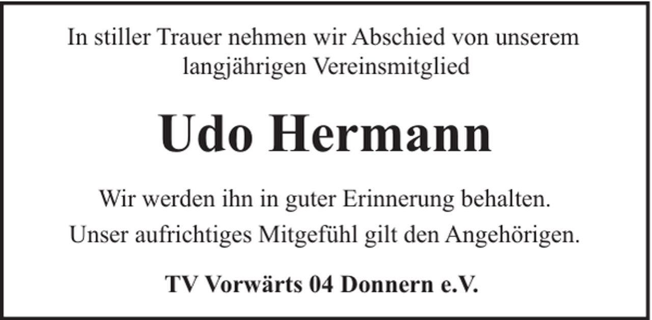 <p>In stiller Trauer nehmen wir Abschied von unserem<br />langjährigen Vereinsmitglied</p><p>Udo Hermann<br />Wir werden ihn in guter Erinnerung behalten.<br />Unser aufrichtiges Mitgefühl gilt den Angehörigen.<br />TV Vorwärts 04 Donnern e.V.</p>