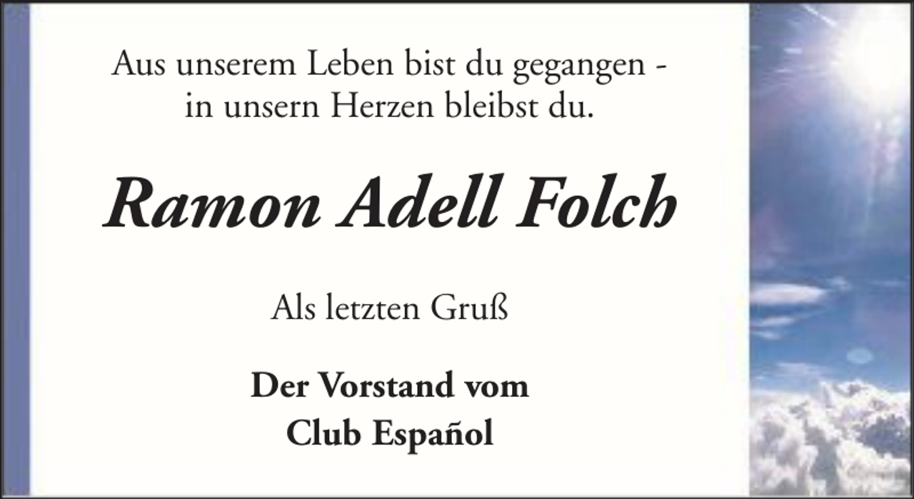 <p>Aus unserem Leben bist du gegangen in unsern Herzen bleibst du.</p><p>Ramon Adell Folch<br />Als letzten Gruß<br />Der Vorstand vom<br />Club Español</p>