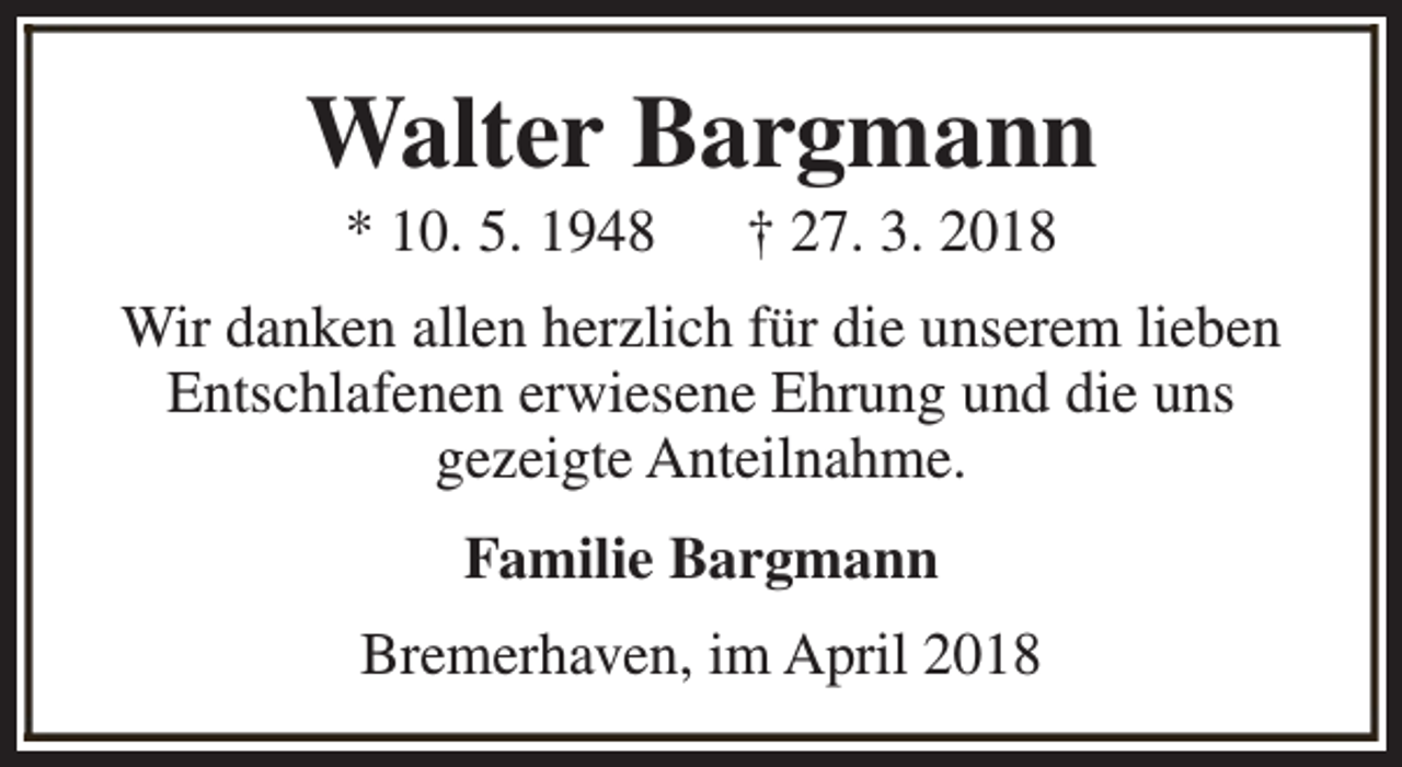 <p>Walter Bargmann<br />* 10. 5. 1948</p><p>† 27. 3. 2018</p><p>Wir danken allen herzlich für die unserem lieben<br />Entschlafenen erwiesene Ehrung und die uns<br />gezeigte Anteilnahme.<br />Familie Bargmann<br />Bremerhaven, im April 2018</p>