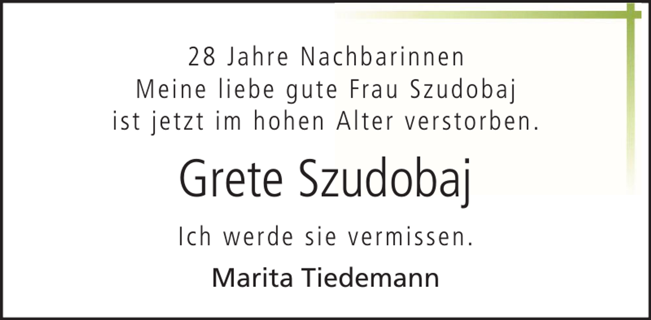 <p>28 Jahre Nac hbarinnen<br />M eine liebe gute Frau Sz udo baj<br />ist jetz t im hohen Alter verstorben.</p><p>Grete Szudobaj<br />Ic h werde sie vermissen.<br />Marita Tiedemann</p>