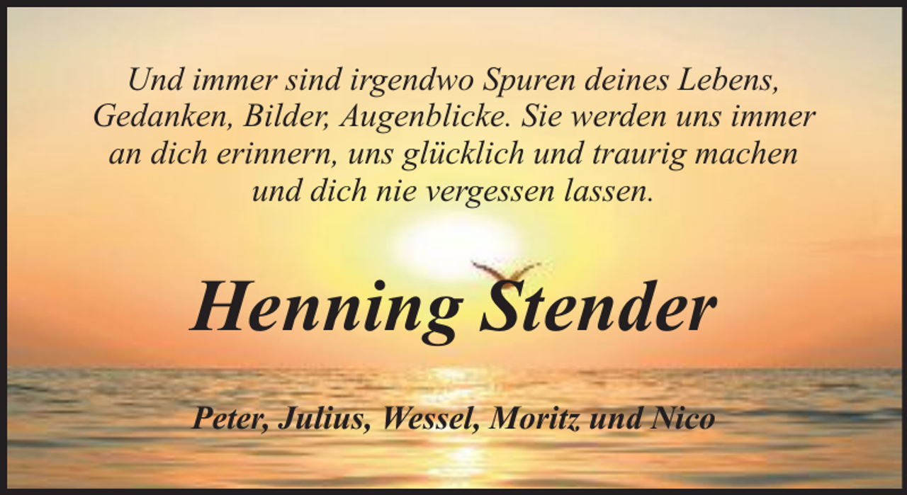 <p>Und immer sind irgendwo Spuren deines Lebens,<br />Gedanken, Bilder, Augenblicke. Sie werden uns immer<br />an dich erinnern, uns glücklich und traurig machen<br />und dich nie vergessen lassen.</p><p>Henning Stender<br />Peter, Julius, Wessel, Moritz und Nico</p>