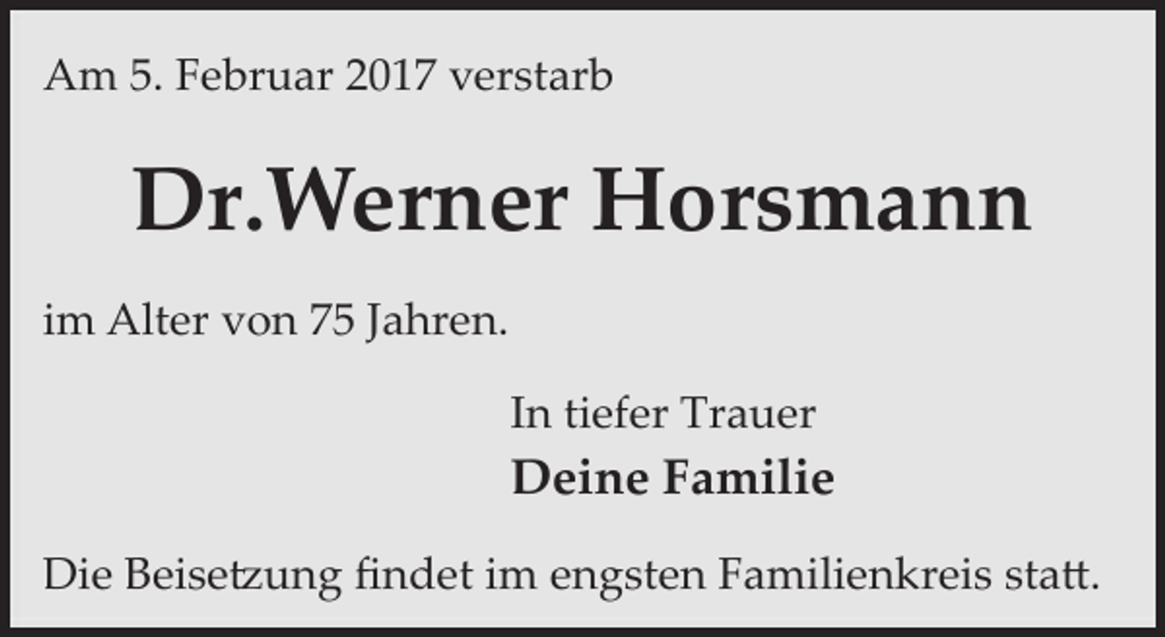 <p>Am 5. Februar 2017 verstarb</p><p>Dr.Werner Horsmann<br />im Alter von 75 Jahren.<br />In tiefer Trauer</p><p>Deine Familie<br />Die Beise�ung ﬁndet im engsten Familienkreis sta�.</p>