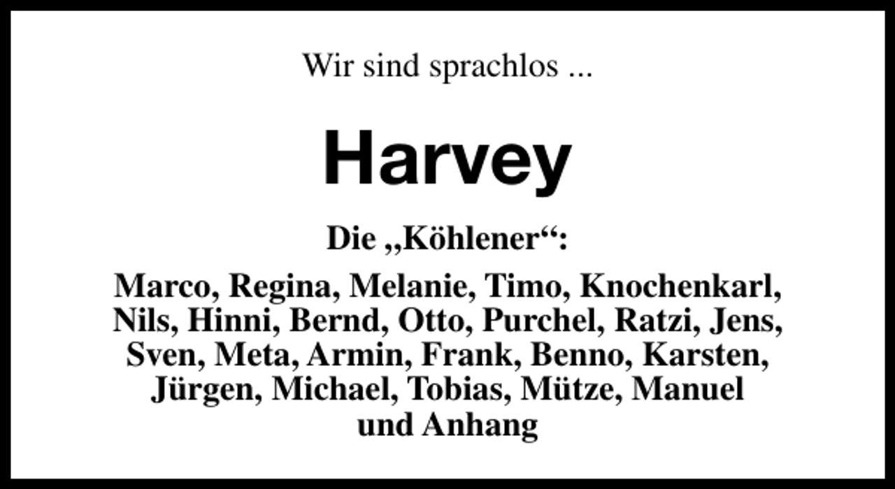 <p>Wir sind sprachlos ...</p><p>Harvey<br />Die „Köhlener“:<br />Marco, Regina, Melanie, Timo, Knochenkarl,<br />Nils, Hinni, Bernd, Otto, Purchel, Ratzi, Jens,<br />Sven, Meta, Armin, Frank, Benno, Karsten,<br />Jürgen, Michael, Tobias, Mütze, Manuel<br />und Anhang</p>