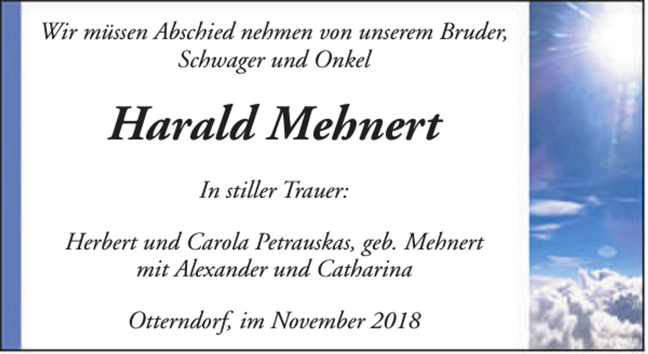 <p>Wir müssen Abschied nehmen von unserem Bruder,<br />Schwager und Onkel</p><p>Harald Mehnert<br />In stiller Trauer:<br />Herbert und Carola Petrauskas, geb. Mehnert<br />mit Alexander und Catharina<br />Otterndorf, im November 2018</p>