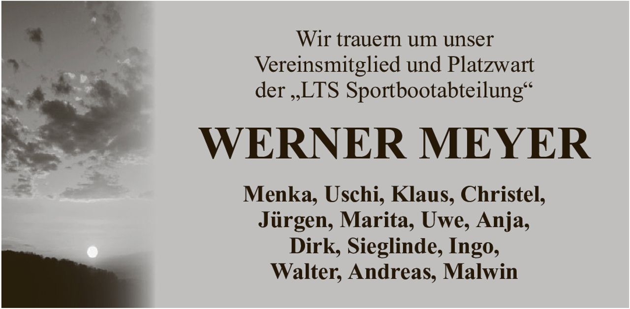 Wir trauern um unserVereinsmitglied und Platzwartder „LTS Sportbootabteilung“WERNER MEYERMenka, Uschi, Klaus, Christel,Jürgen, Marita, Uwe, Anja,Dirk, Sieglinde, Ingo,Walter, Andreas, Malwin
