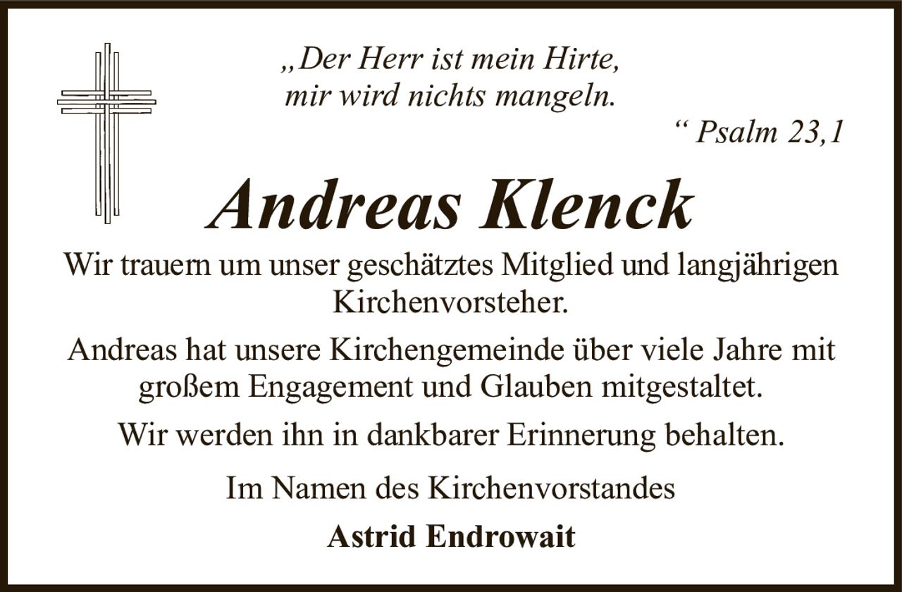 „Der Herr ist mein Hirte,mir wird nichts mangeln.“ Psalm 23,1Andreas KlenckWir trauern um unser geschätztes Mitglied und langjährigenKirchenvorsteher.Andreas hat unsere Kirchengemeinde über viele Jahre mit großem Engagement und Glauben mitgestaltet.Wir werden ihn in dankbarer Erinnerung behalten.Im Namen des KirchenvorstandesAstrid Endrowait