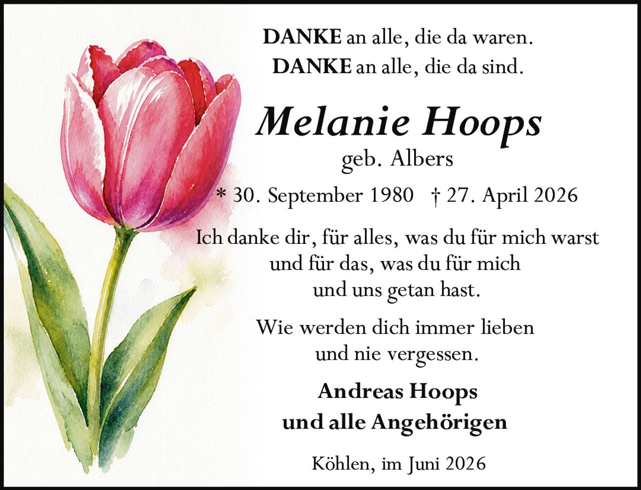 <p><strong>DANKE an alle, die da waren.</strong></p>
<p><strong>DANKE an alle, die da sind.</strong></p>
<p><strong>Melanie Hoops</strong></p>
<p><i>geb. Albers</i></p>
<p>* 30. September 1980 † 27. April 2026</p>
<p>Ich danke dir, für alles, was du für mich warst<br>
und für das, was du für mich<br>
und uns getan hast.</p>
<p>Wie werden dich immer lieben<br>
und nie vergessen.</p>
<p><strong>Andreas Hoops</strong></p>
<p><strong>und alle Angehörigen</strong></p>
<p>Köhlen, im Juni 2026</p>