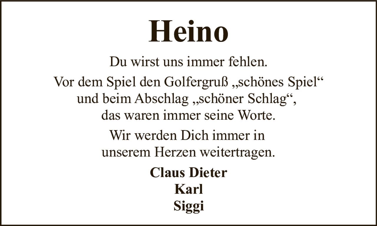 <p>Du wirst uns immer fehlen.</p><p>Vor dem Spiel den Golfergruß „schönes Spiel" und beim Abschlag „schöner Schlag", das waren immer seine Worte.</p><p>Wir werden Dich immer in unserem Herzen weitertragen.</p><p><strong>Claus Dieter</strong><br><strong>Karl</strong><br><strong>Siggi</strong></p>