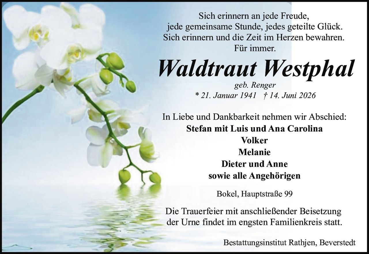 <p>geb. Renger<br/>Bokel, Hauptstraße 99<br/>* 21. Januar 1941 † 14. Juni 2026</p><p>Sich erinnern an jede Freude,<br/>jede gemeinsame Stunde, jedes geteilte Glück.<br/>Sich erinnern und die Zeit im Herzen bewahren.<br/>Für immer.</p><p>In Liebe und Dankbarkeit nehmen wir Abschied:<br/><strong>Stefan mit Luis und Ana Carolina<br/>Volker<br/>Melanie<br/>Dieter und Anne<br/>sowie alle Angehörigen</strong></p><p>Bokel, Hauptstraße 99</p><p>Die Trauerfeier mit anschließender Beisetzung<br/>der Urne findet im engsten Familienkreis statt.</p><p>Bestattungsinstitut Rathjen, Beverstedt</p>