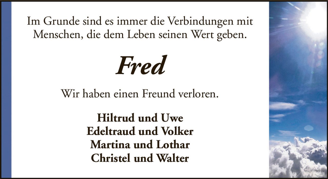 Im Grunde sind es immer die Verbindungen mit Menschen, die dem Leben seinen Wert geben.FredWir haben einen Freund verloren.Hiltrud und UweEdeltraud und VolkerMartina und LotharChristel und Walter