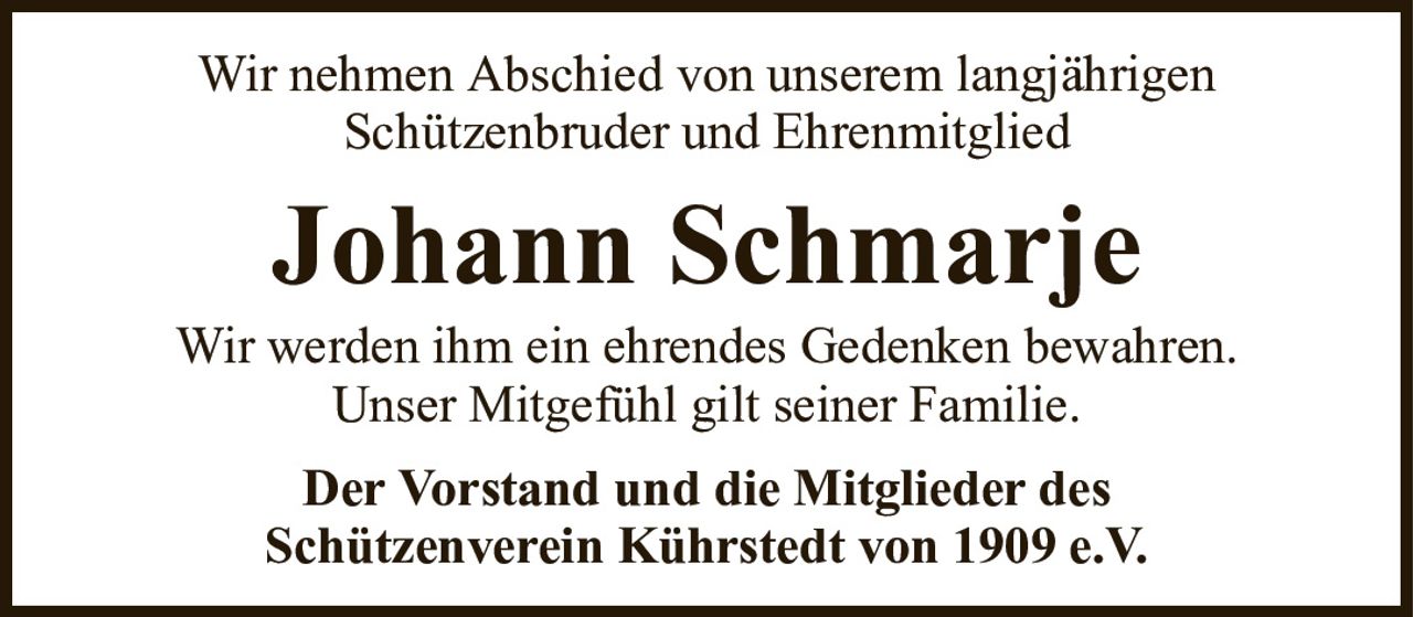 Wir nehmen Abschied von unserem langjährigenSchützenbruder und EhrenmitgliedJohann SchmarjeDer Vorstand und die Mitglieder desSchützenverein Kührstedt von 1909 e.V.Wir werden ihm ein ehrendes Gedenken bewahren.Unser Mitgefühl gilt seiner Familie.