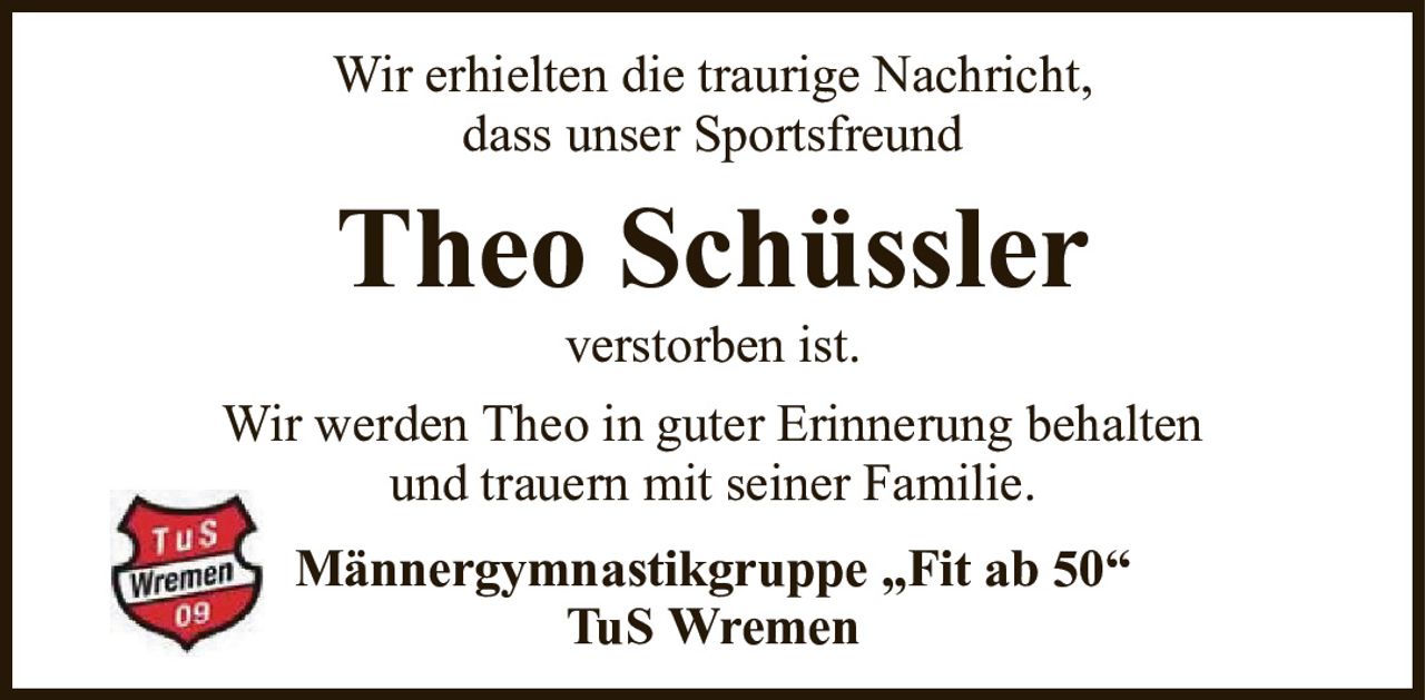 Wir erhielten die traurige Nachricht,dass unser SportsfreundTheo Schüsslerverstorben ist.Männergymnastikgruppe „Fit ab 50“TuS WremenWir werden Theo in guter Erinnerung behaltenund trauern mit seiner Familie.