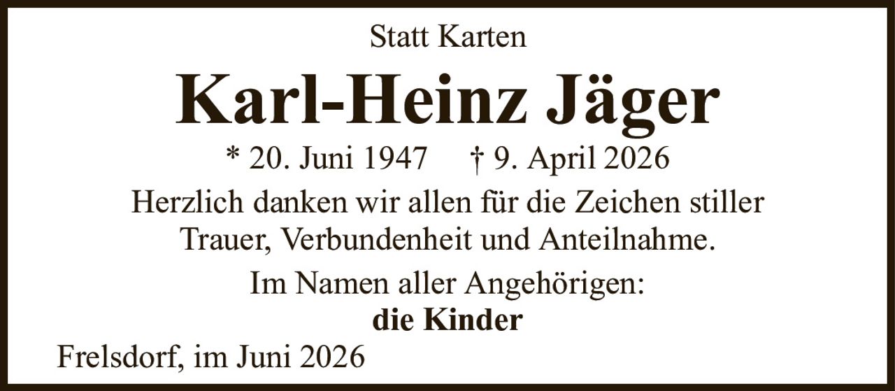 Statt KartenKarl-Heinz Jäger* 20. Juni 1947† 9. April 2026Im Namen aller Angehörigen:die KinderFrelsdorf, im Juni 2026Herzlich danken wir allen für die Zeichen stillerTrauer, Verbundenheit und Anteilnahme.