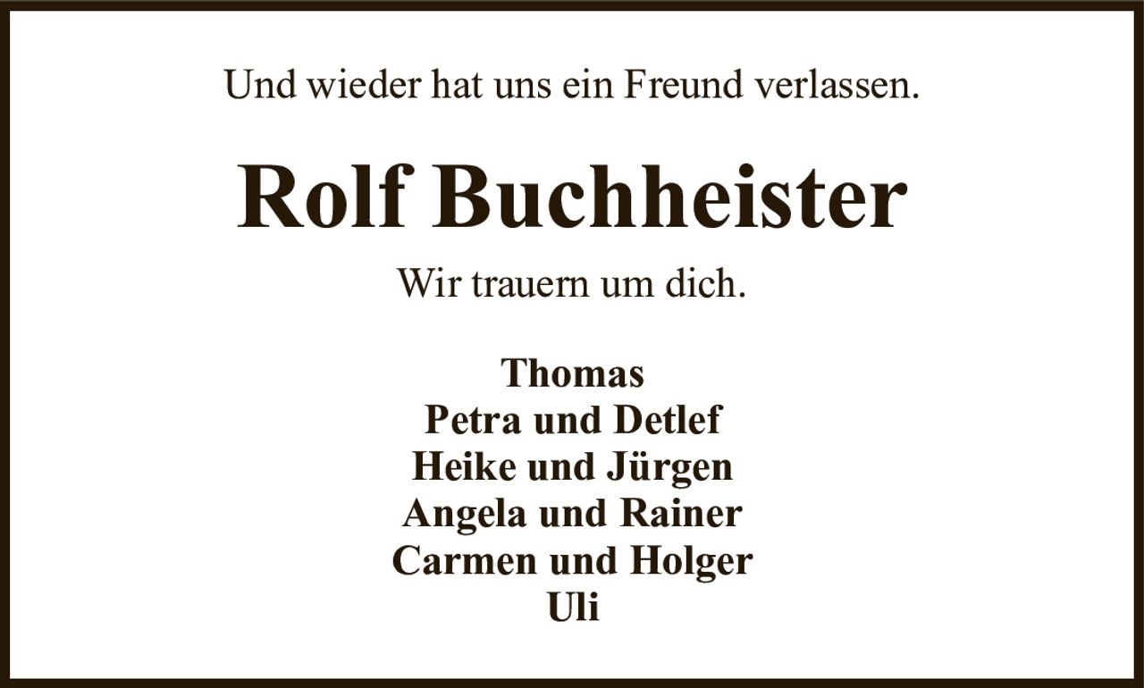 Und wieder hat uns ein Freund verlassen.Rolf BuchheisterWir trauern um dich.ThomasPetra und DetlefHeike und JürgenAngela und RainerCarmen und HolgerUli