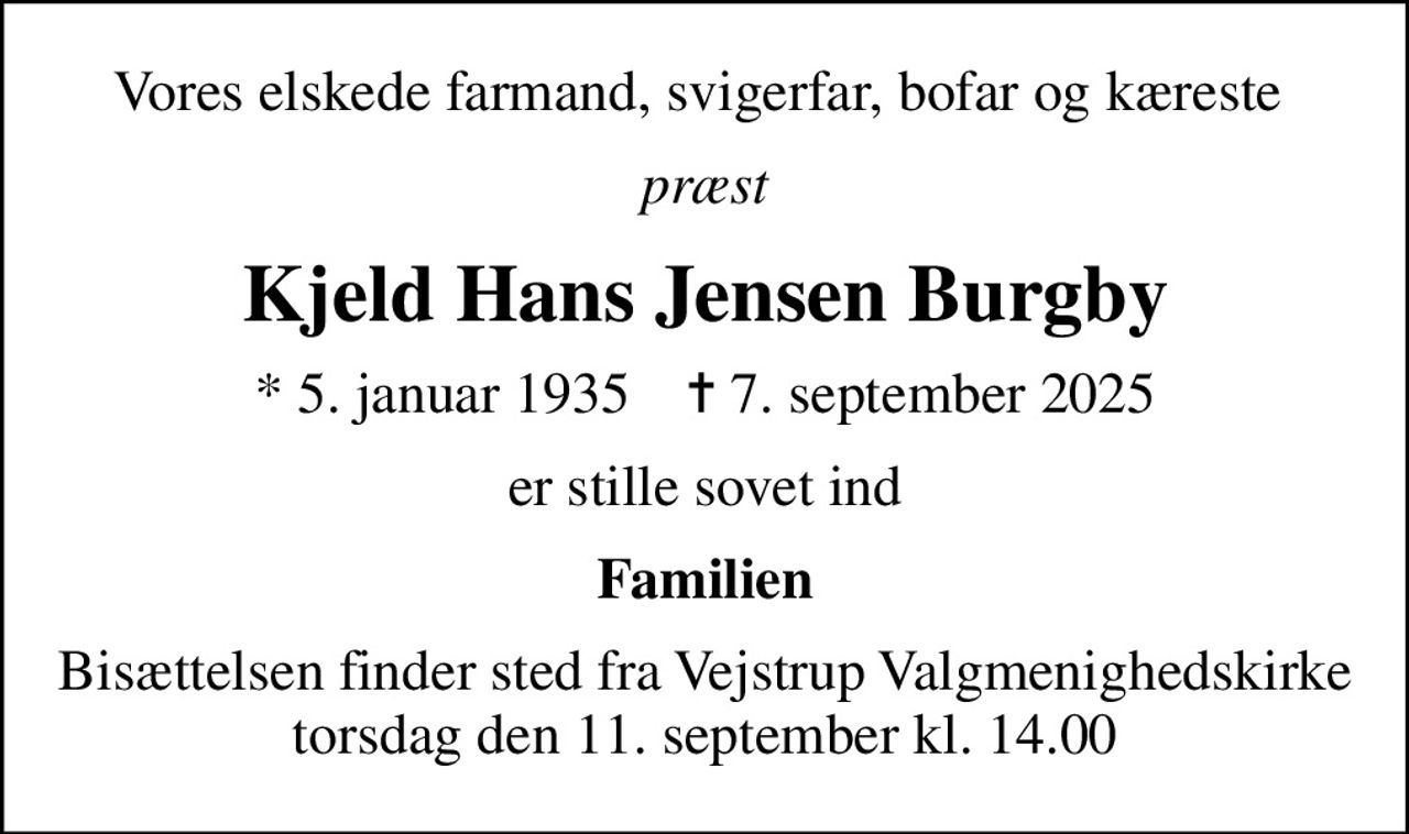 Vores elskede farmand, svigerfar, bofar og kæreste 
præst
Kjeld Hans Jensen Burgby
* 5. januar 1935    ✝ 7. september 2025
er stille sovet ind
Familien
Bisættelsen finder sted fra Vejstrup Valgmenighedskirke  torsdag den 11. september kl. 14.00