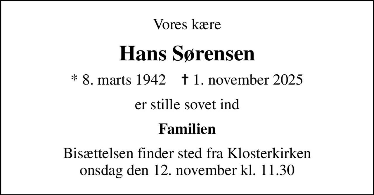 Vores kære
Hans Sørensen
* 8. marts 1942    ✝ 1. november 2025
er stille sovet ind
Familien
Bisættelsen finder sted fra Klosterkirken  onsdag den 12. november kl. 11.30