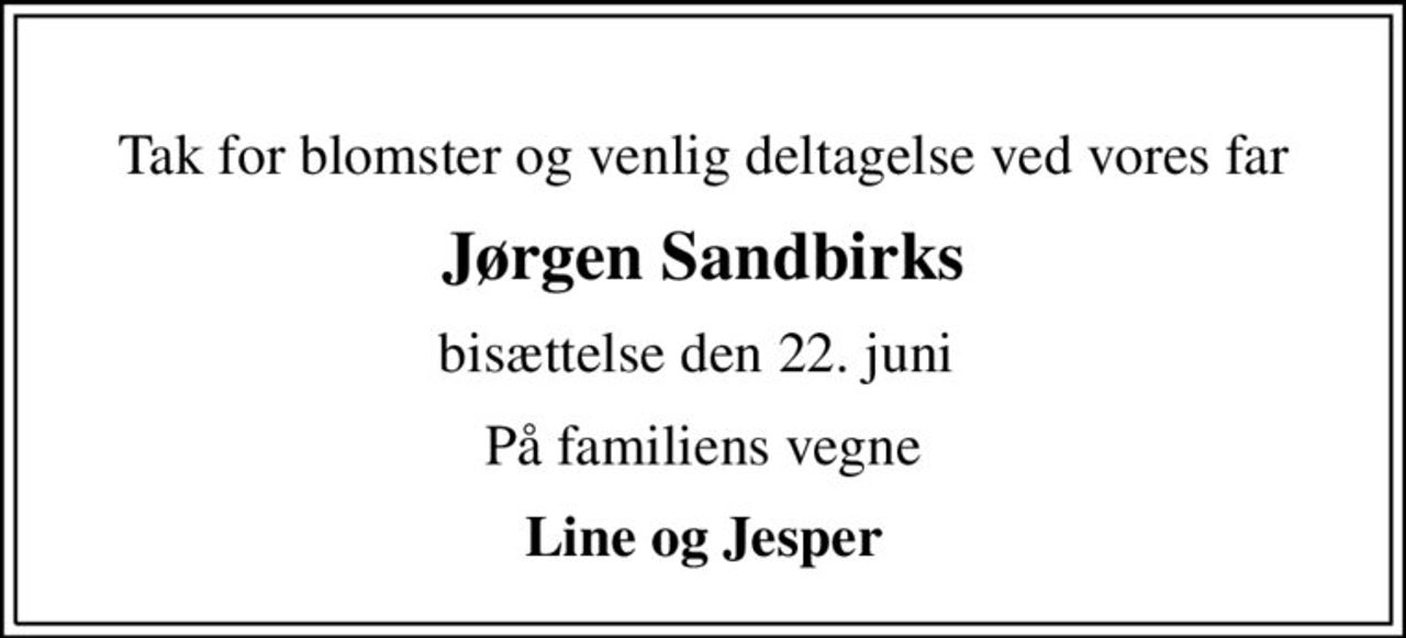 Tak for blomster og venlig deltagelse ved vores far
Jørgen Sandbirks
bisættelse den 22. juni 
På familiens vegne
Line og Jesper