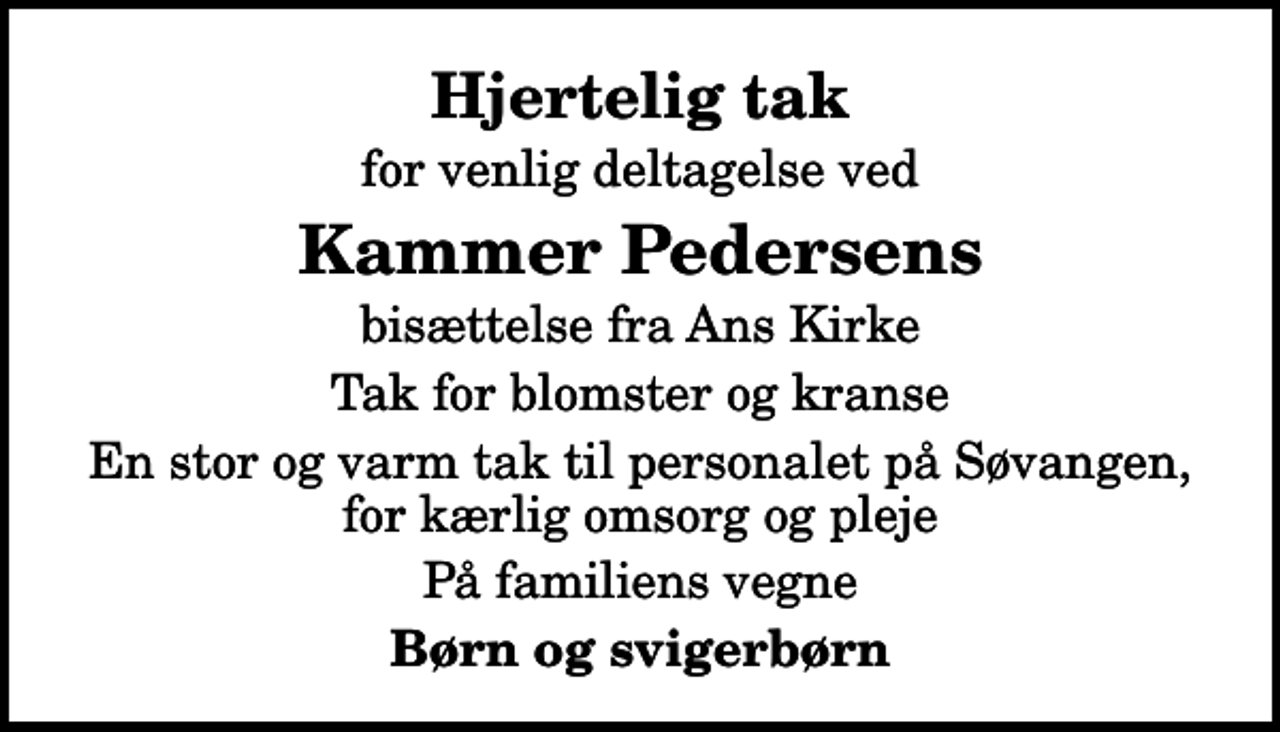 <p>Hjertelig tak<br />for venlig deltagelse ved<br />Kammer Pedersens<br />bisættelse fra Ans Kirke<br />Tak for blomster og kranse<br />En stor og varm tak til personalet på Søvangen, for kærlig omsorg og pleje<br />På familiens vegne<br />Børn og svigerbørn</p>