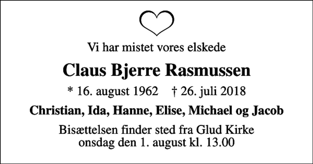 <p>Vi har mistet vores elskede<br />Claus Bjerre Rasmussen<br />* 16. august 1962 ✝ 26. juli 2018<br />Christian, Ida, Hanne, Elise, Michael og Jacob<br />Bisættelsen finder sted fra Glud Kirke onsdag den 1. august kl. 13.00</p>