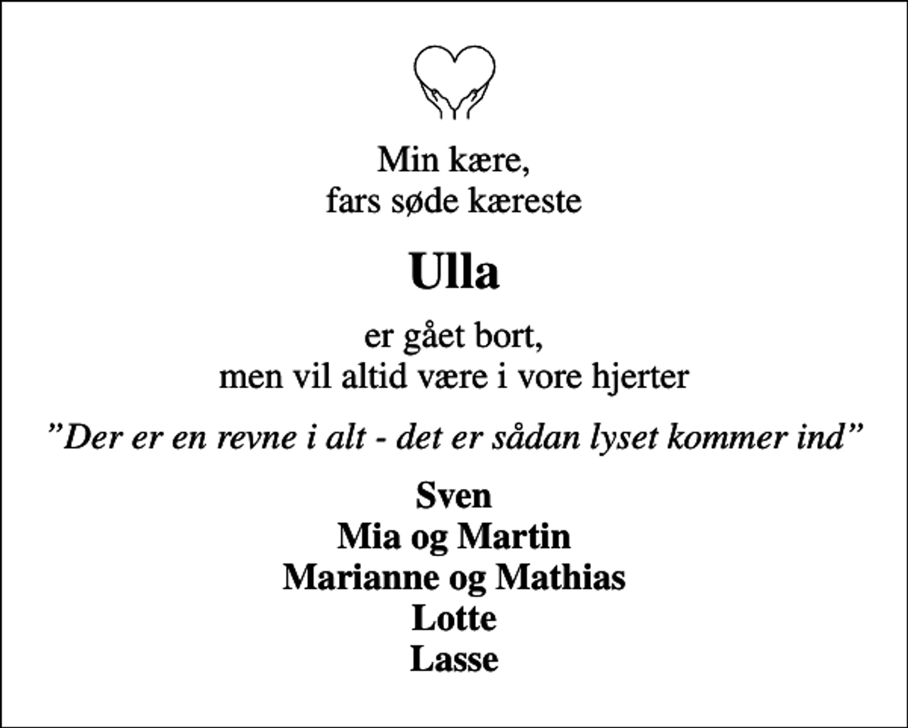 <p>Min kære, fars søde kæreste<br />Ulla<br />er gået bort, men vil altid være i vore hjerter<br />Der er en revne i alt - det er sådan lyset kommer ind<br />Sven Mia og Martin Marianne og Mathias Lotte Lasse</p>