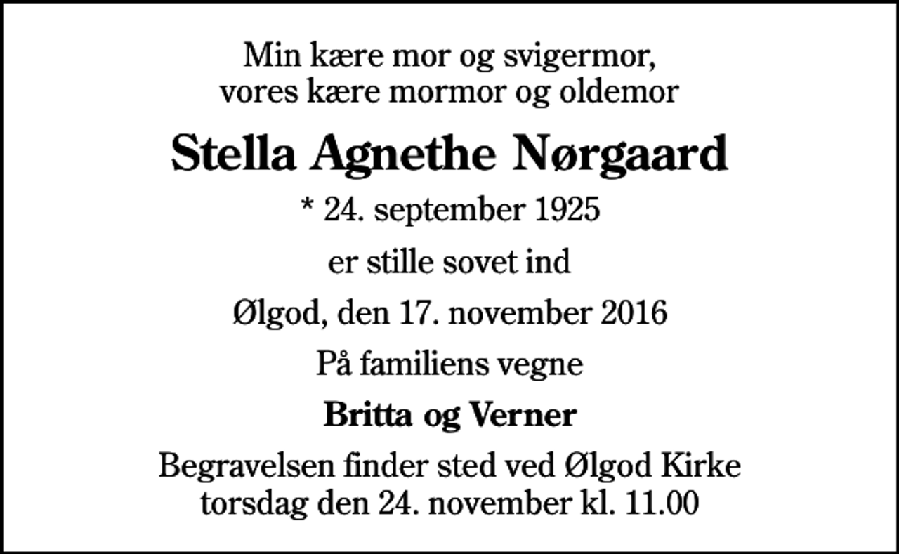 <p>Min kære mor og svigermor, vores kære mormor og oldemor<br />Stella Agnethe Nørgaard<br />* 24. september 1925<br />er stille sovet ind<br />Ølgod, den 17. november 2016<br />På familiens vegne<br />Britta og Verner<br />Begravelsen finder sted ved Ølgod Kirke torsdag den 24. november kl. 11.00</p>